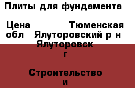 Плиты для фундамента › Цена ­ 2 000 - Тюменская обл., Ялуторовский р-н, Ялуторовск г. Строительство и ремонт » Материалы   . Тюменская обл.